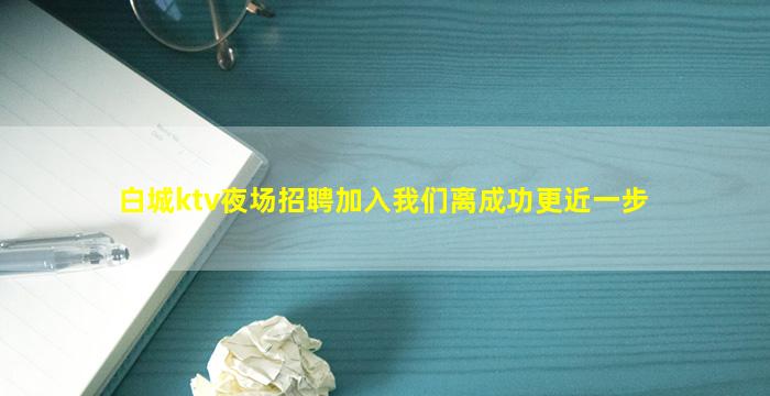 白城ktv夜场招聘加入我们离成功更近一步
